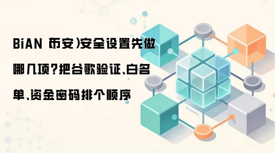 BiAN(币安)安全设置先做哪几项?把谷歌验证、白名单、资金密码排个顺序