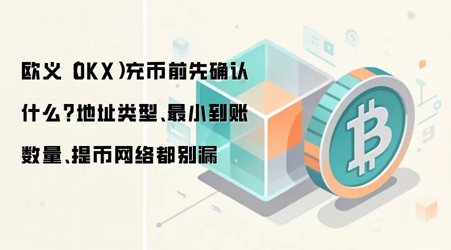 欧义（OKX）充币前先确认什么？地址类型、最小到账数量、提币网络都别漏