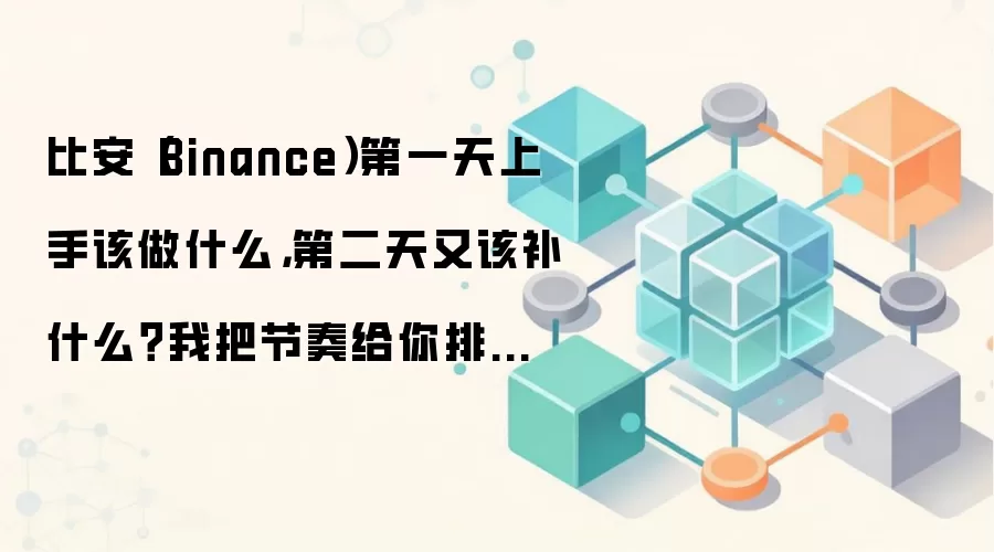 比安（Binance）第一天上手该做什么，第二天又该补什么？我把节奏给你排好了
