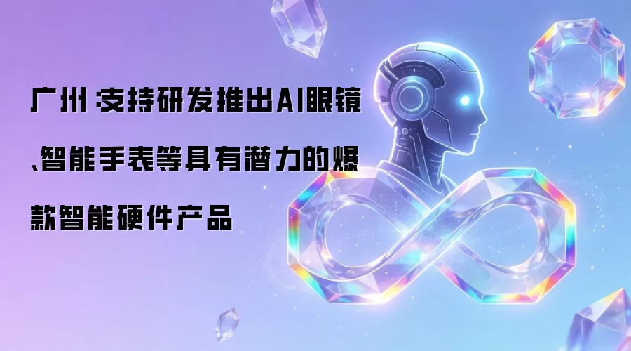 广州:支持研发推出AI眼镜、智能手表等具有潜力的爆款智能硬件产品