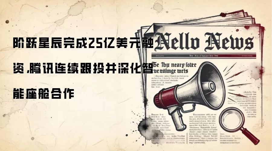 阶跃星辰完成25亿美元融资，腾讯连续跟投并深化智能座舱合作