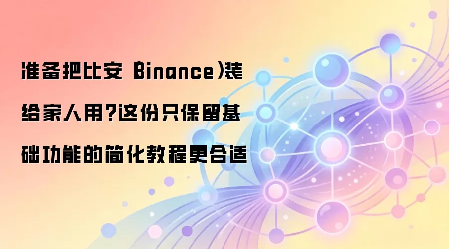 准备把比安（Binance）装给家人用？这份只保留基础功能的简化教程更合适