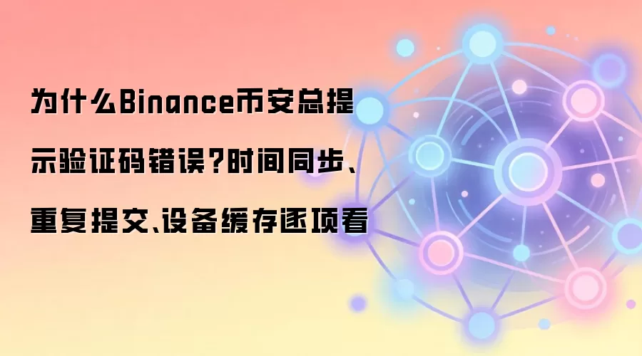 为什么Binance币安总提示验证码错误？时间同步、重复提交、设备缓存逐项看