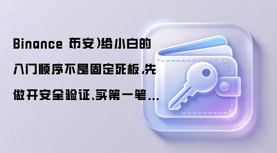 Binance（币安）给小白的入门顺序不是固定死板，先做开安全验证、买第一笔USDT、做KYC通常更顺