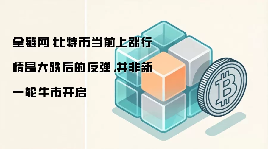 全链网：比特币当前上涨行情是大跌后的反弹，并非新一轮牛市开启