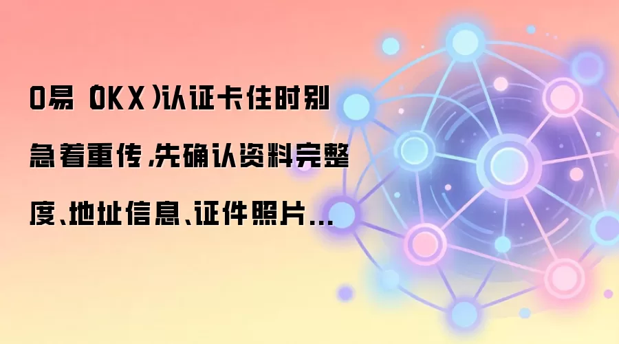 O易(OKX)认证卡住时别急着重传,先确认资料完整度、地址信息、证件照片清晰度