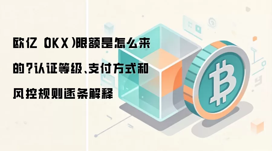 欧亿（OKX）限额是怎么来的？认证等级、支付方式和风控规则逐条解释