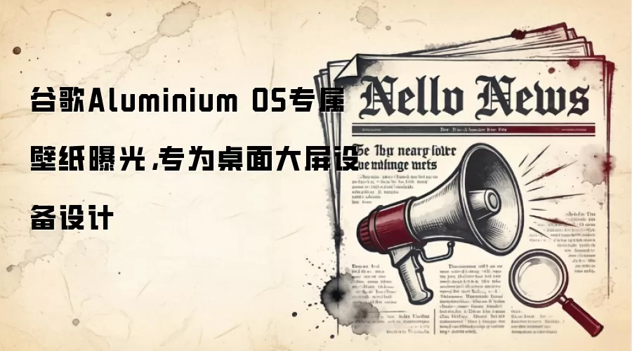 谷歌Aluminium OS专属壁纸曝光，专为桌面大屏设备设计