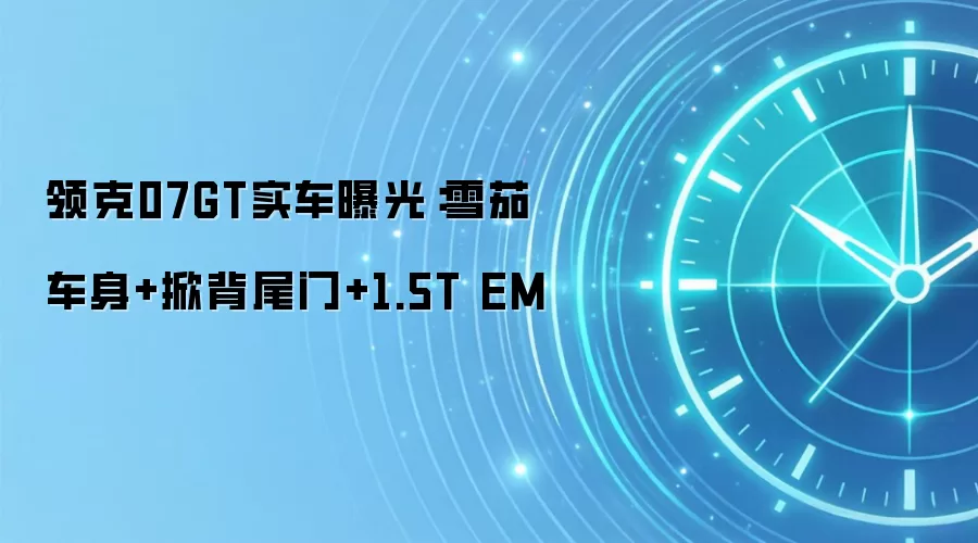 领克07GT实车曝光:雪茄车身+掀背尾门+1.5T EM