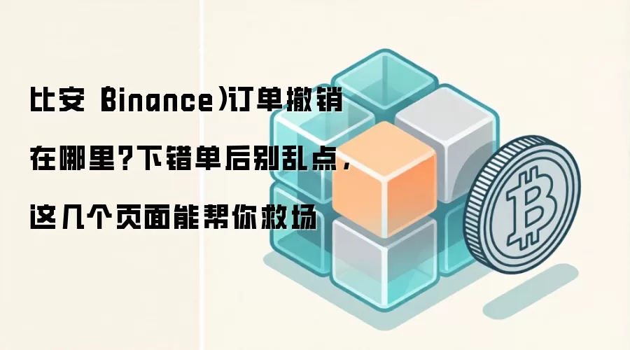 比安（Binance）订单撤销在哪里？下错单后别乱点，这几个页面能帮你救场