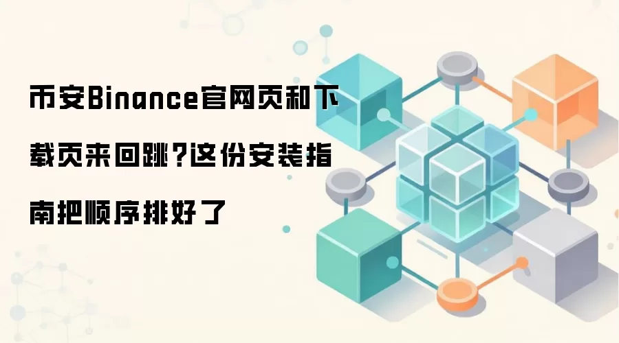 币安Binance官网页和下载页来回跳？这份安装指南把顺序排好了