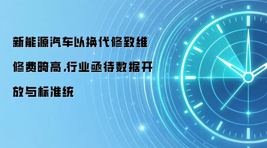 新能源汽车以换代修致维修费畸高，行业亟待数据开放与标准统