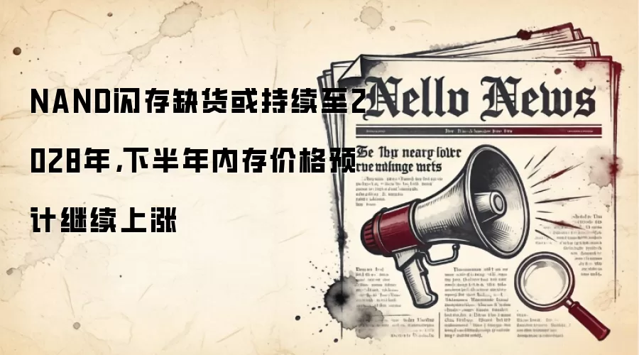 NAND闪存缺货或持续至2028年，下半年内存价格预计继续上涨