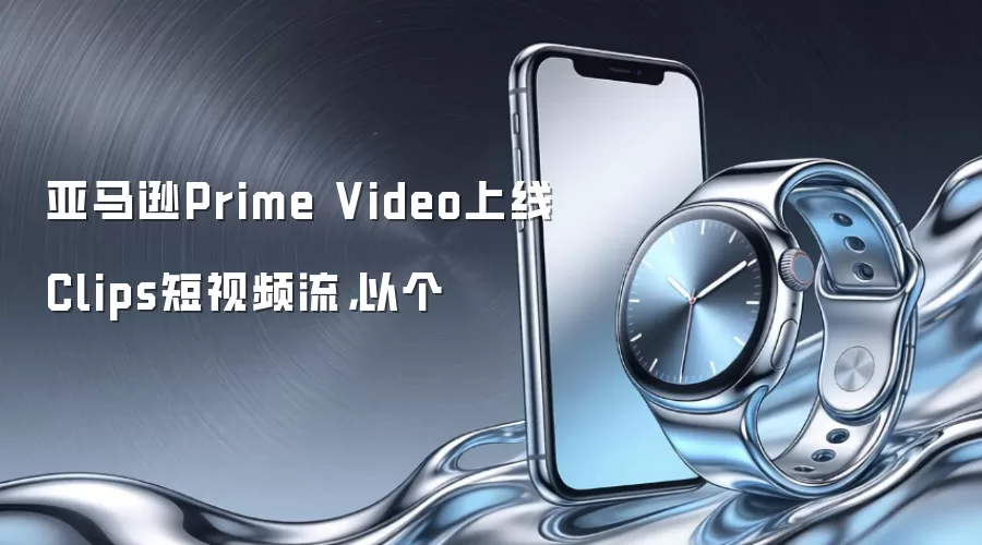 亚马逊Prime Video上线Clips短视频流，以个