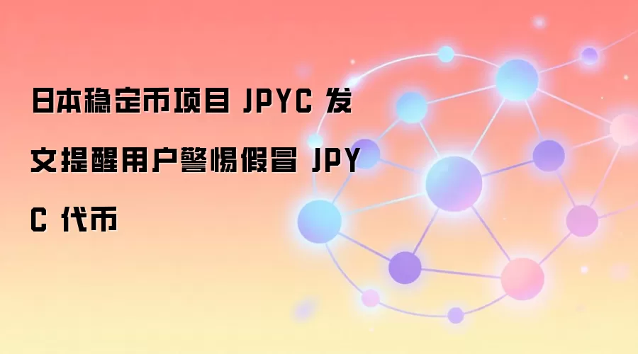 日本稳定币项目 JPYC 发文提醒用户警惕假冒 JPYC 代币