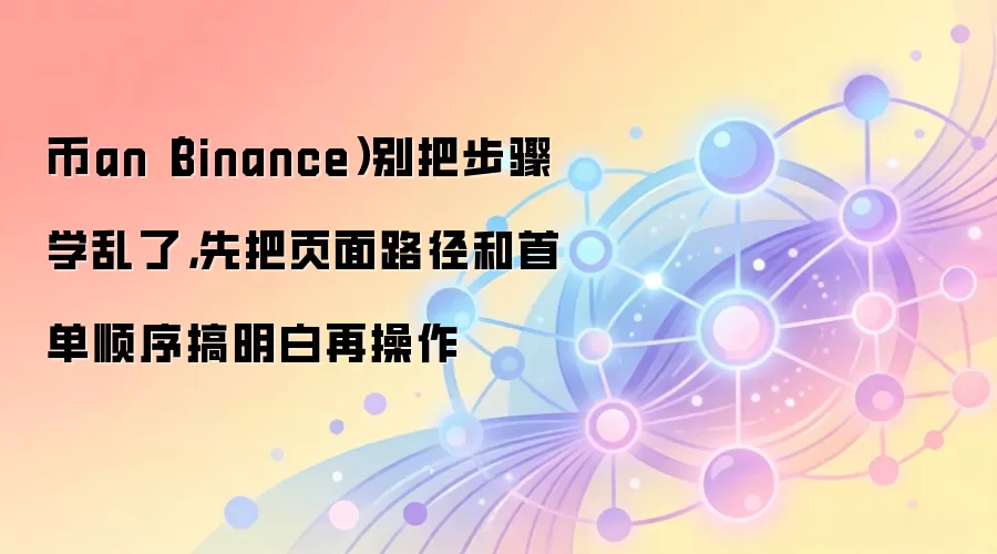 币an（Binance）别把步骤学乱了，先把页面路径和首单顺序搞明白再操作
