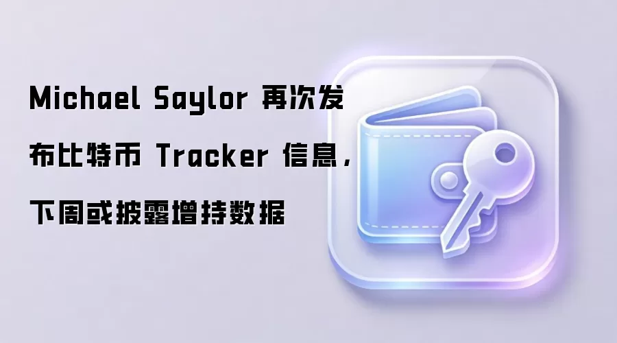 Michael Saylor 再次发布比特币 Tracker 信息，下周或披露增持数据