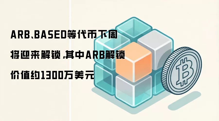 ARB、BASED等代币下周将迎来解锁，其中ARB解锁价值约1300万美元