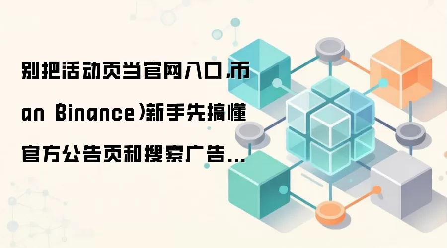别把活动页当官网入口，币an（Binance）新手先搞懂官方公告页和搜索广告标识