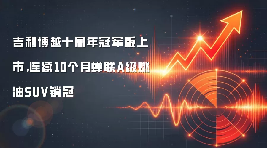 吉利博越十周年冠军版上市，连续10个月蝉联A级燃油SUV销冠