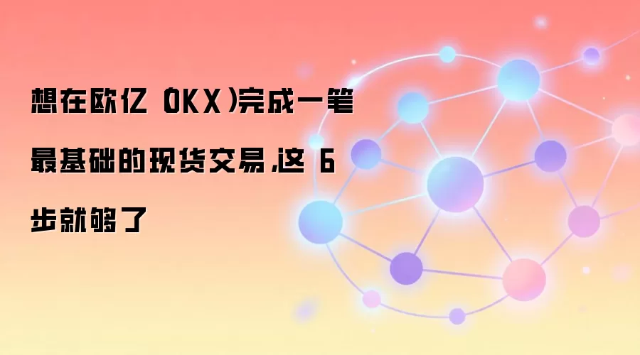 想在欧亿（OKX）完成一笔最基础的现货交易，这 6 步就够了