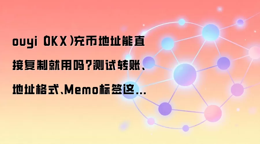 ouyi（OKX）充币地址能直接复制就用吗？测试转账、地址格式、Memo标签这些细节先确认