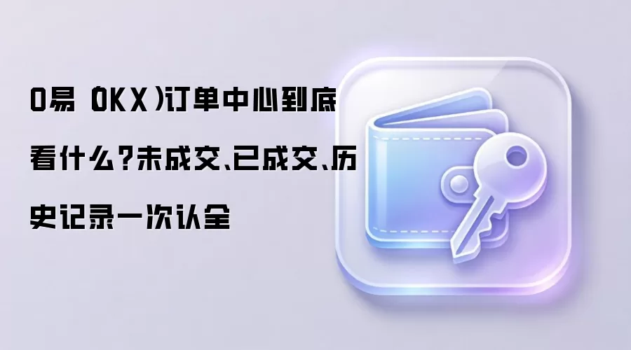 OKX订单中心全面解析：掌握未成交、已成交与历史记录的核心价值