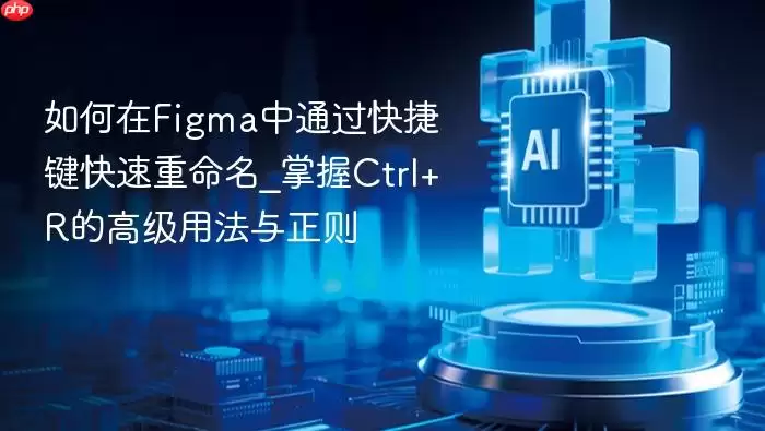 如何在Figma中通过快捷键快速重命名_掌握Ctrl+R的高级用法与正则