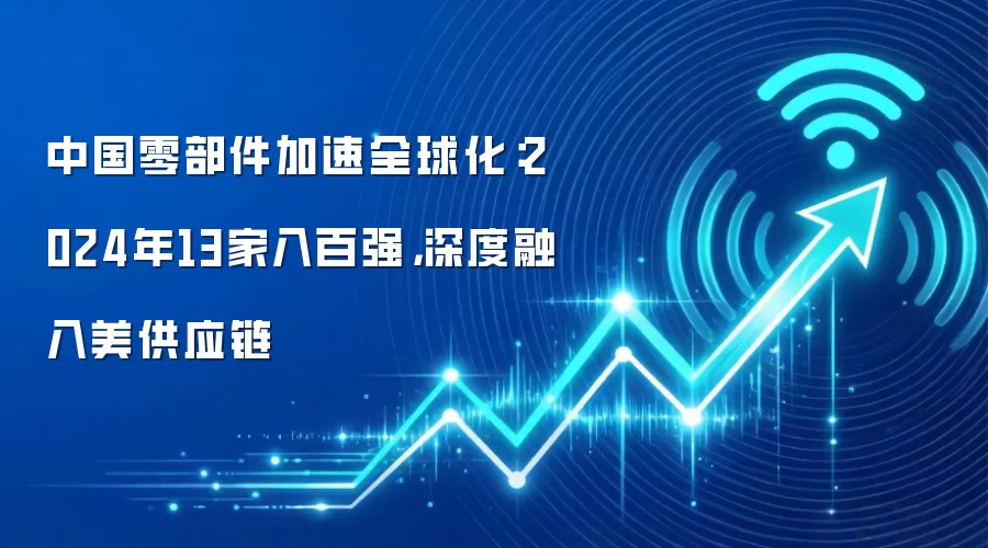 中国零部件加速全球化：2024年13家入百强，深度融入美供应链