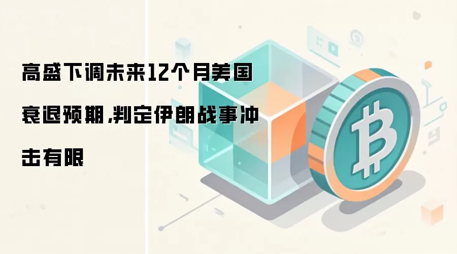 高盛下调未来12个月美国衰退预期，判定伊朗战事冲击有限