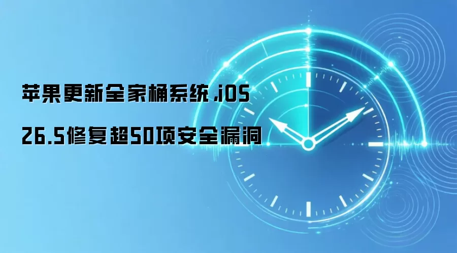 苹果更新全家桶系统,iOS 26.5修复超50项安全漏洞