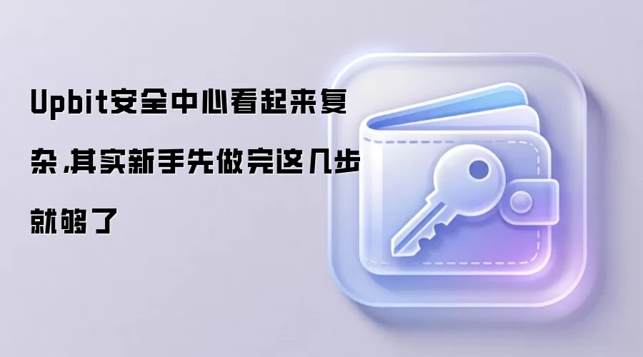 Upbit安全中心看起来复杂，其实新手先做完这几步就够了