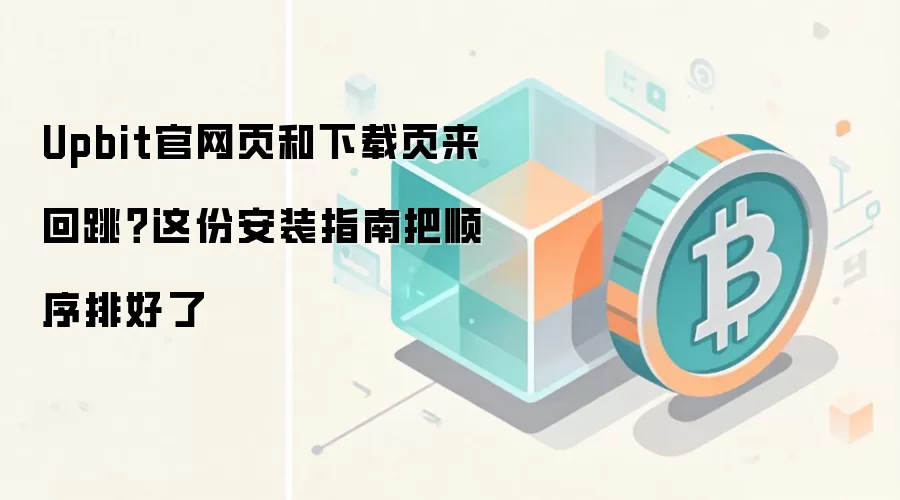Upbit官网页和下载页来回跳？这份安装指南把顺序排好了