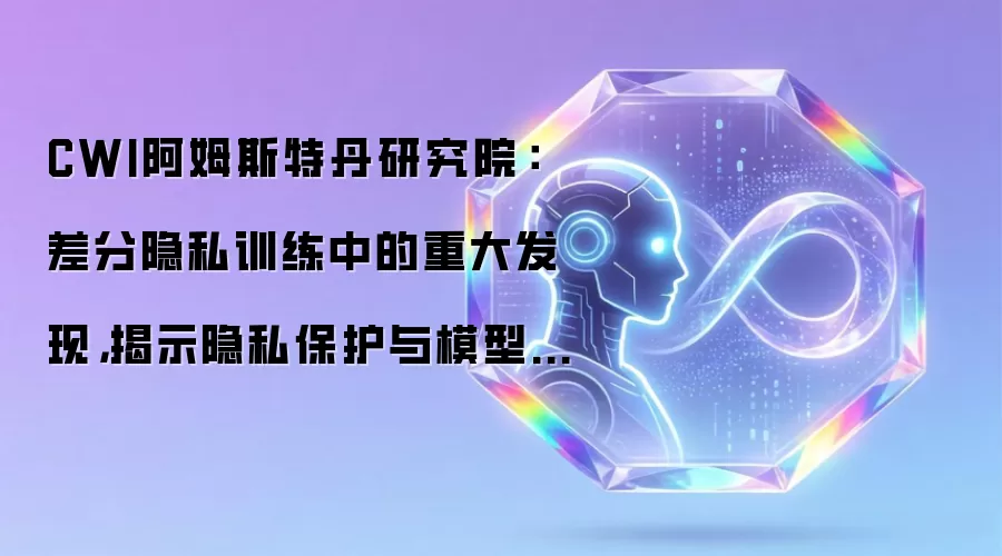 CWI阿姆斯特丹研究院：差分隐私训练中的重大发现，揭示隐私保护与模型准确性之间不可调和的矛盾