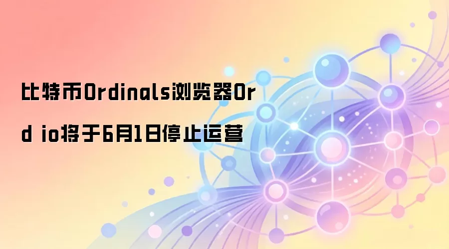 比特币Ordinals浏览器Ord io将于6月1日停止运营，社区回顾与数据开源