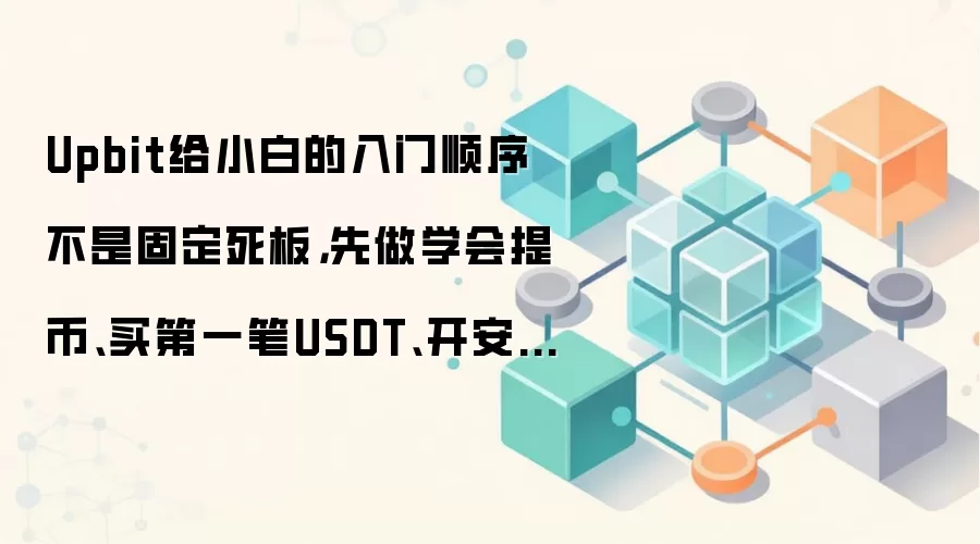 Upbit给小白的入门顺序不是固定死板，先做学会提币、买第一笔USDT、开安全验证通常更顺