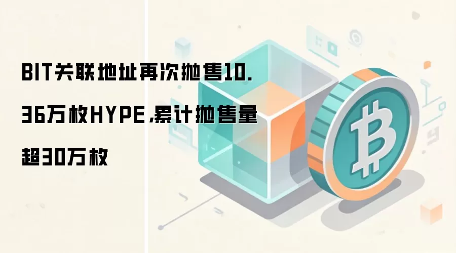 BIT关联地址再次抛售10.36万枚HYPE,累计抛售量超30万枚
