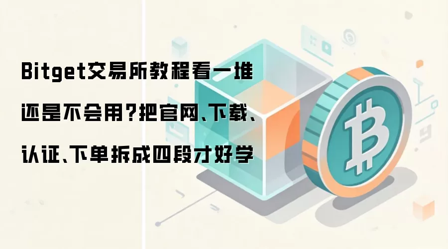 Bitget交易所教程看一堆还是不会用？把官网、下载、认证、下单拆成四段才好学