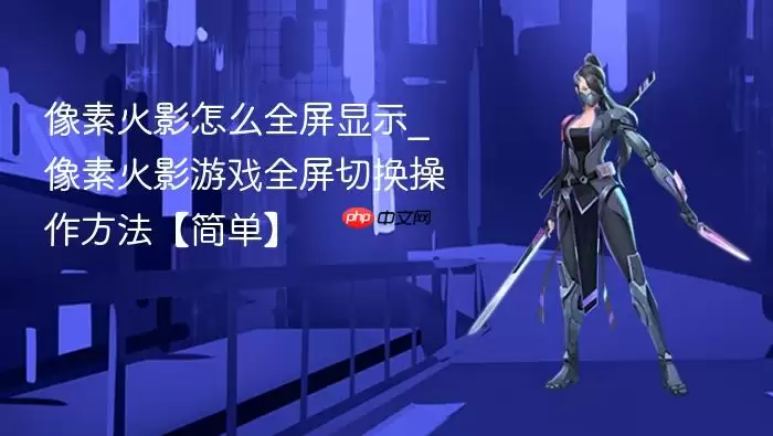 像素火影怎么全屏显示_像素火影游戏全屏切换操作方法【简单】