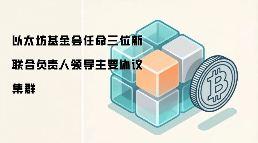 以太坊基金会任命三位新联合负责人领导主要协议集群