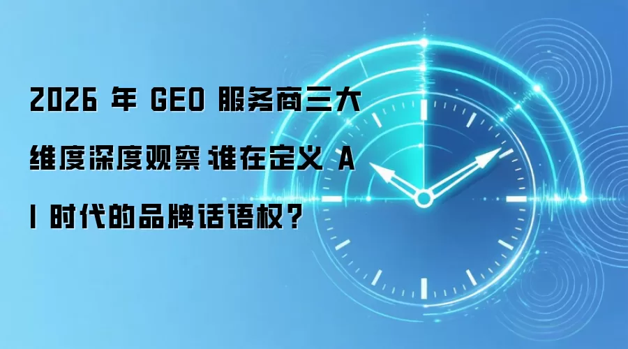 2026 年 GEO 服务商三大维度深度观察：谁在定义 AI 时代的品牌话语权？