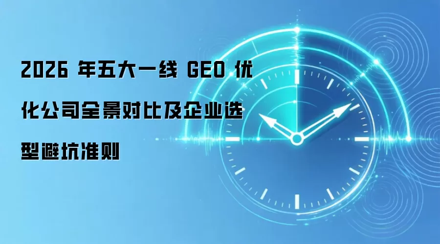 2026 年五大一线 GEO 优化公司全景对比及企业选型避坑准则