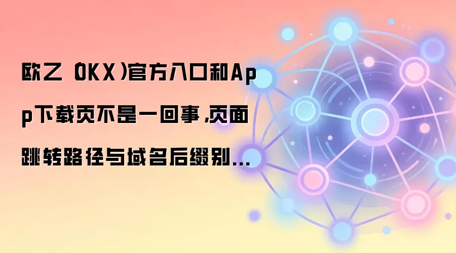 欧乙(OKX)官方入口和App下载页不是一回事,页面跳转路径与域名后缀别混着用
