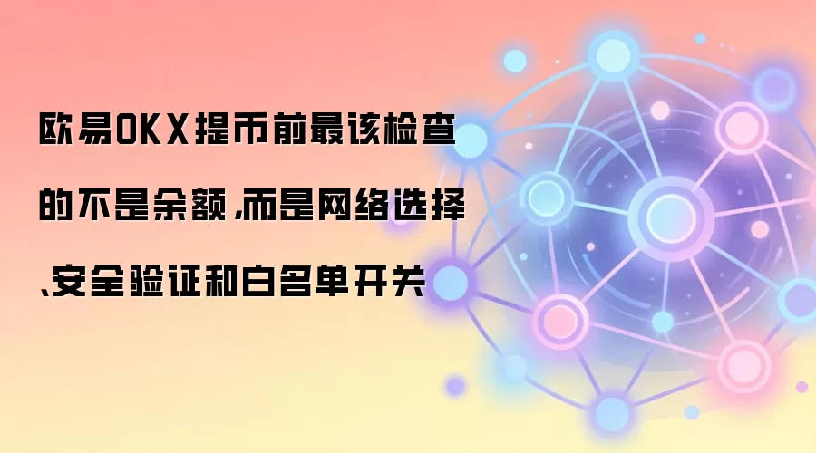 欧易OKX提币前最该检查的不是余额，而是网络选择、安全验证和白名单开关