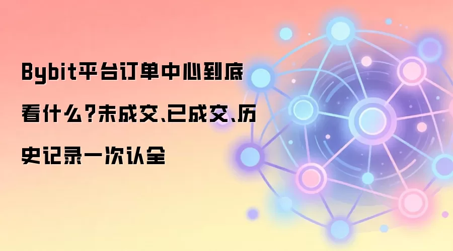 Bybit平台订单中心核心板块详解：掌握未成交、已成交与历史记录