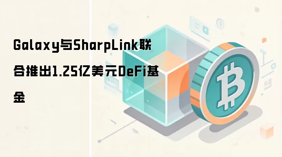Galaxy与SharpLink联合推出1.25亿美元DeFi基金