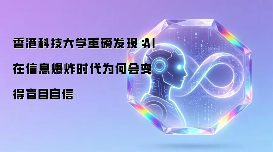 香港科技大学重磅发现：AI在信息爆炸时代为何会变得盲目自信