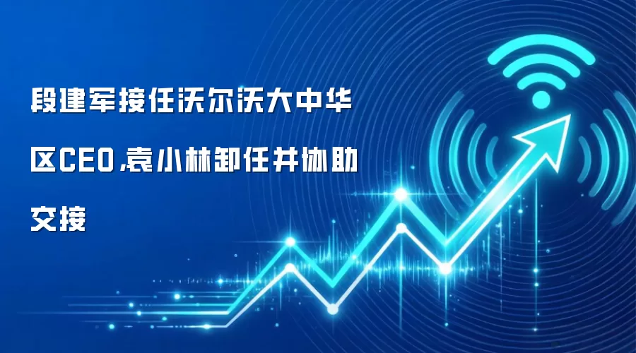 段建军接任沃尔沃大中华区CEO，袁小林卸任并协助交接