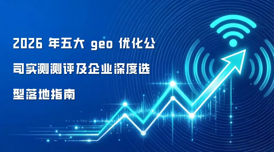 2026 年五大 geo 优化公司实测测评及企业深度选型落地指南
