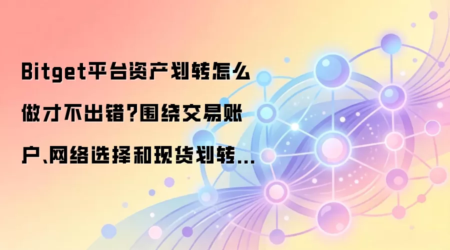 Bitget平台资产划转怎么做才不出错?围绕交易账户、网络选择和现货划转讲清楚